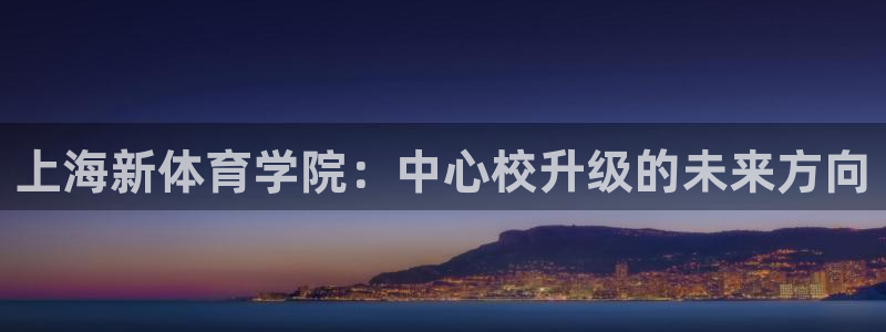 熊猫体育平台：上海新体育学院：中心校升级的未来方向