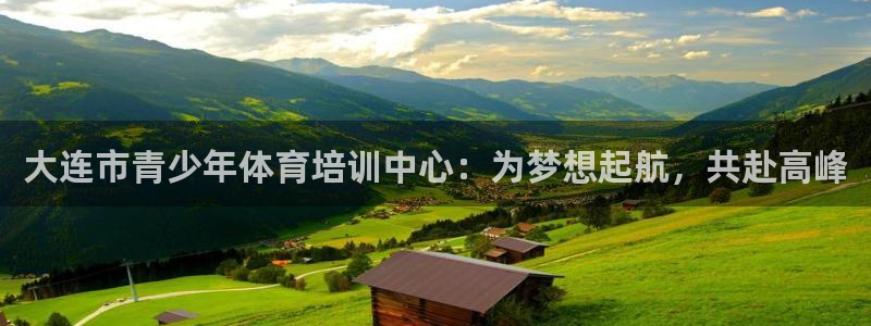 熊猫体育在线观看：大连市青少年体育培训中心：为梦想起航，共赴高峰
